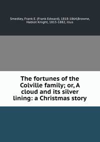 The fortunes of the Colville family; or, A cloud and its silver lining: a Christmas story