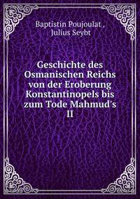 Geschichte des Osmanischen Reichs von der Eroberung Konstantinopels bis zum Tode Mahmud's II.