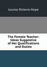 The Female Teacher: Ideas Suggestive of Her Qualifications and Duties