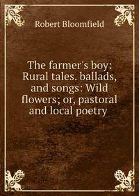 The farmer's boy: Rural tales. ballads, and songs: Wild flowers; or, pastoral and local poetry .