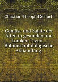 Gemuse und Salate der Alten in gesunden und kranken Tagen .: Botanischphilologische Abhandlung .