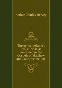 The genealogies of . Jesus Christ, as contained in the Gospels of Matthew and Luke, reconciled .