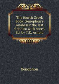 The fourth Greek book. Xenophon's Anabasis: the last 4 books: with notes. Ed. by T.K. Arnold