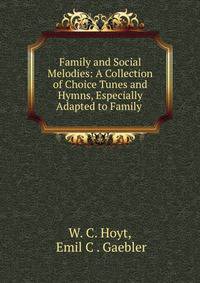 Family and Social Melodies: A Collection of Choice Tunes and Hymns, Especially Adapted to Family .