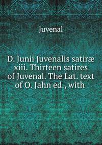 D. Junii Juvenalis satir? xiii. Thirteen satires of Juvenal. The Lat. text of O. Jahn ed., with .