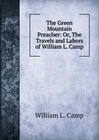 The Green Mountain Preacher: Or, The Travels and Labors of William L. Camp.