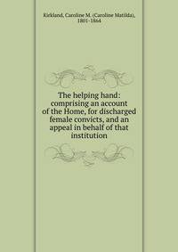 The helping hand: comprising an account of the Home, for discharged female convicts, and an appeal in behalf of that institution