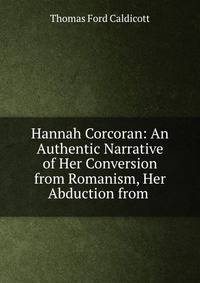 Hannah Corcoran: An Authentic Narrative of Her Conversion from Romanism, Her Abduction from .