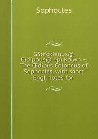 GSofokleous@ Oidipous@ epi Kolwnw?. The ?dipus Coloneus of Sophocles, with short Engl. notes for .
