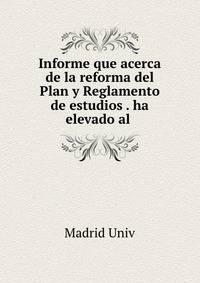 Informe que acerca de la reforma del Plan y Reglamento de estudios . ha elevado al .