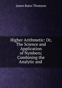 Higher Arithmetic: Or, The Science and Application of Nymbers; Combining the Analytic and .