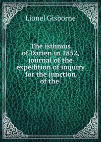 The isthmus of Darien in 1852, journal of the expedition of inquiry for the junction of the .