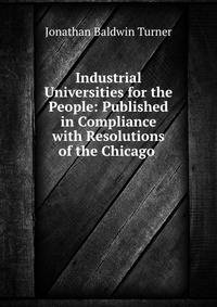 Industrial Universities for the People: Published in Compliance with Resolutions of the Chicago .