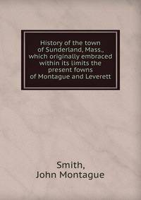History of the town of Sunderland, Mass., which originally embraced within its limits the present fowns of Montague and Leverett
