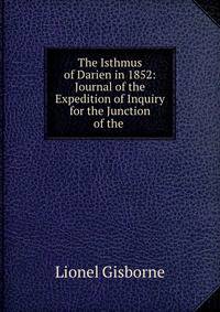 The Isthmus of Darien in 1852: Journal of the Expedition of Inquiry for the Junction of the .