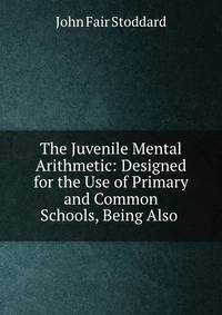 The Juvenile Mental Arithmetic: Designed for the Use of Primary and Common Schools, Being Also .
