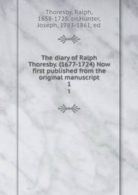 The diary of Ralph Thoresby. (1677-1724) Now first published from the original manuscript. 1