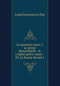 La question russe: I. Le prince Menschikoff.--II. L'?glise gr?co-russe.--III. La Russie devant l .