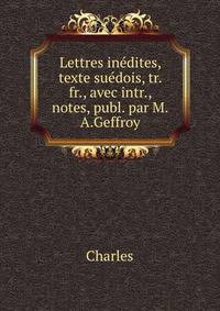 Lettres inedites, texte suedois, tr. fr., avec intr., notes, publ. par M.A.Geffroy