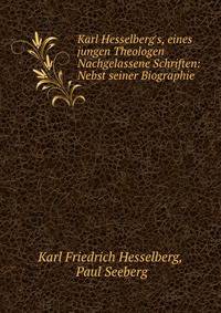 Karl Hesselberg's, eines jungen Theologen Nachgelassene Schriften: Nebst seiner Biographie