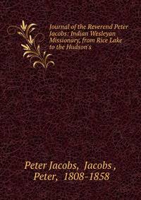 Journal of the Reverend Peter Jacobs: Indian Wesleyan Missionary, from Rice Lake to the Hudson's .