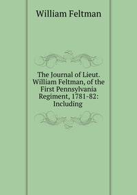The Journal of Lieut. William Feltman, of the First Pennsylvania Regiment, 1781-82: Including .