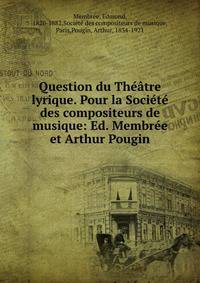 Question du Theatre lyrique. Pour la Societe des compositeurs de musique: Ed. Membree et Arthur Pougin.