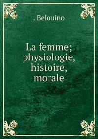 La femme; physiologie, histoire, morale.