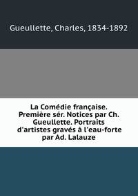 La Com?die fran?aise. Premi?re s?r. Notices par Ch. Gueullette. Portraits d'artistes grav?s ? l'eau-forte par Ad. Lalauze