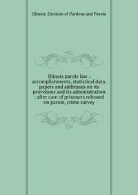Illinois parole law : accomplishments, statistical data, papers and addresses on its provisions and its administration : after care of prisoners released on parole, crime survey