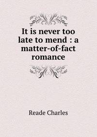 It is never too late to mend : a matter-of-fact romance