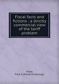 Fiscal facts and fictions : a strictly commercial view of the tariff problem