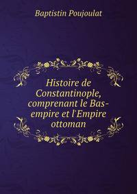 Histoire de Constantinople, comprenant le Bas-empire et l'Empire ottoman