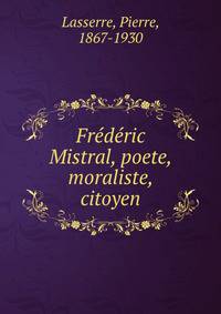Frederic Mistral, poete, moraliste, citoyen