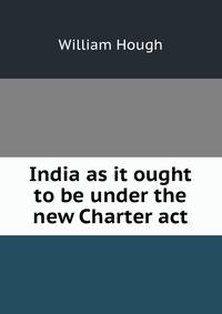 India as it ought to be under the new Charter act