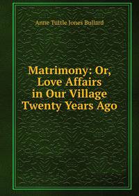 Matrimony: Or, Love Affairs in Our Village Twenty Years Ago
