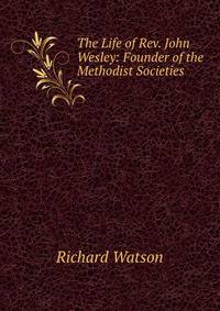 The Life of Rev. John Wesley: Founder of the Methodist Societies