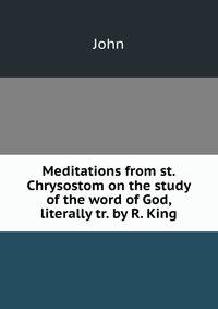 Meditations from st. Chrysostom on the study of the word of God, literally tr. by R. King