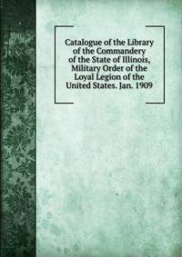 Catalogue of the Library of the Commandery of the State of Illinois, Military Order of the Loyal Legion of the United States. Jan. 1909