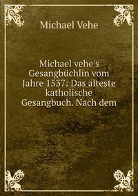 Michael vehe's Gesangb?chlin vom Jahre 1537: Das ?lteste katholische Gesangbuch. Nach dem .