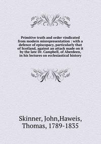 Primitive truth and order vindicated from modern misrepresentation : with a defence of episcopacy, particularly that of Scotland, against an attack made on it by the late Dr. Campbell, of Aberdeen, in his lectures on ecclesiastical history