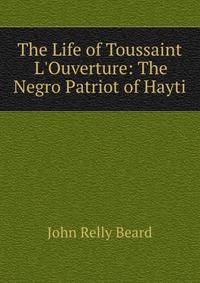 The Life of Toussaint L'Ouverture: The Negro Patriot of Hayti