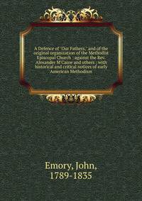 A Defence of "Our Fathers," and of the original organization of the Methodist Episcopal Church : against the Rev. Alexander M'Caine and others ; with historical and critical notices of early American Methodism