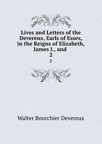 Lives and Letters of the Devereux, Earls of Essex, in the Reigns of Elizabeth, James I., and .. 2