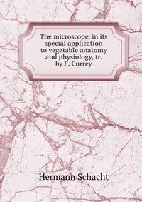 The microscope, in its special application to vegetable anatomy and physiology, tr. by F. Currey
