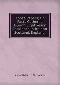Loose Papers; Or, Facts Gathered During Eight Years' Residence in Ireland, Scotland, England .