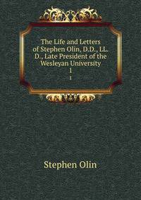 The Life and Letters of Stephen Olin, D.D., LL.D., Late President of the Wesleyan University. 1
