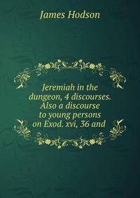 Jeremiah in the dungeon, 4 discourses. Also a discourse to young persons on Exod. xvi, 36 and .