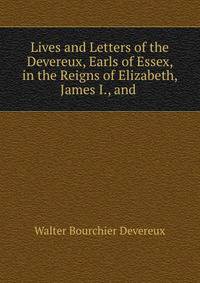 Lives and Letters of the Devereux, Earls of Essex, in the Reigns of Elizabeth, James I., and .