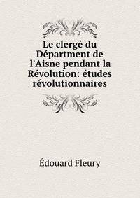 Le clerg? du D?partment de l'Aisne pendant la R?volution: ?tudes r?volutionnaires